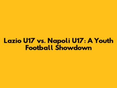 Lazio U17 vs. Napoli U17: A Youth Football Showdown