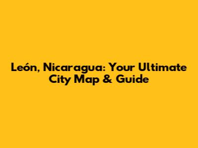 León, Nicaragua: Your Ultimate City Map & Guide