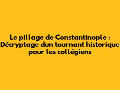 Le pillage de Constantinople : Décryptage d'un tournant historique pour les collégiens