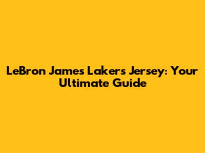 LeBron James Lakers Jersey: Your Ultimate Guide