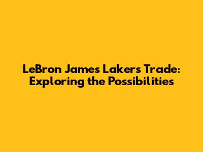 LeBron James Lakers Trade: Exploring the Possibilities