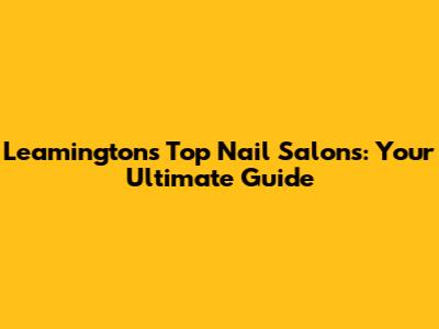 Leamington's Top Nail Salons: Your Ultimate Guide