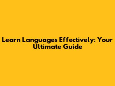 Learn Languages Effectively: Your Ultimate Guide