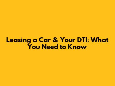 Leasing a Car & Your DTI: What You Need to Know