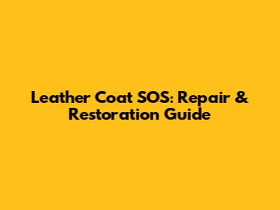 Leather Coat SOS: Repair & Restoration Guide