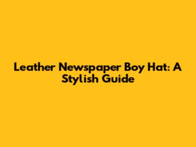 Leather Newspaper Boy Hat: A Stylish Guide