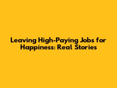 Leaving High-Paying Jobs for Happiness: Real Stories