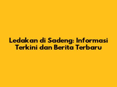 Ledakan di Sadeng: Informasi Terkini dan Berita Terbaru