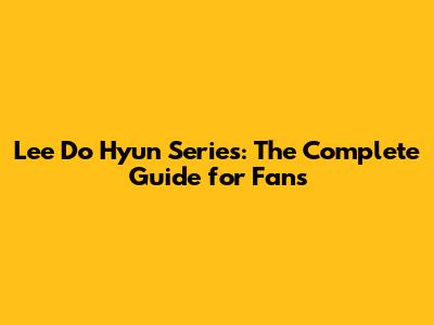Lee Do Hyun Series: The Complete Guide for Fans