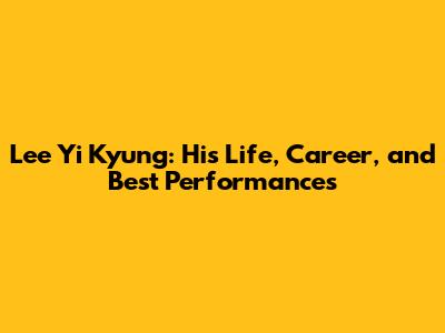 Lee Yi Kyung: His Life, Career, and Best Performances