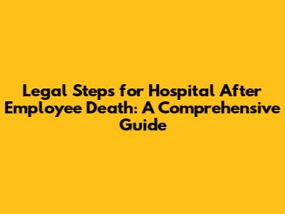 Legal Steps for Hospital After Employee Death: A Comprehensive Guide