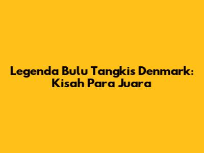 Legenda Bulu Tangkis Denmark: Kisah Para Juara