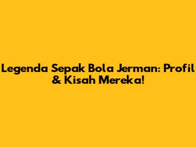 Legenda Sepak Bola Jerman: Profil & Kisah Mereka!