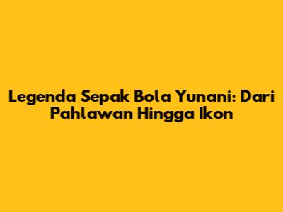 Legenda Sepak Bola Yunani: Dari Pahlawan Hingga Ikon