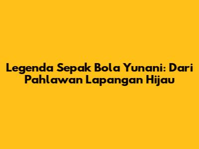 Legenda Sepak Bola Yunani: Dari Pahlawan Lapangan Hijau