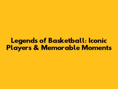 Legends of Basketball: Iconic Players & Memorable Moments