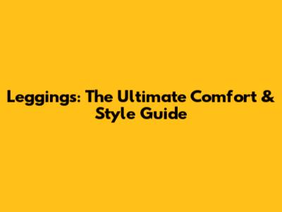 Leggings: The Ultimate Comfort & Style Guide