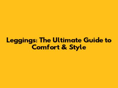 Leggings: The Ultimate Guide to Comfort & Style