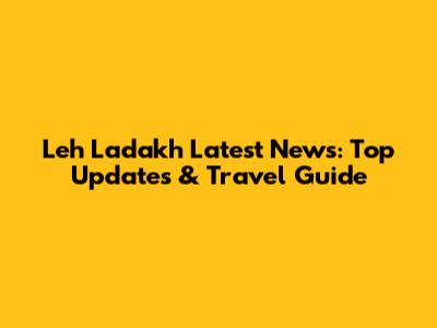 Leh Ladakh Latest News: Top Updates & Travel Guide