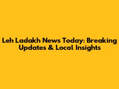 Leh Ladakh News Today: Breaking Updates & Local Insights