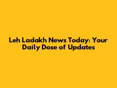 Leh Ladakh News Today: Your Daily Dose of Updates