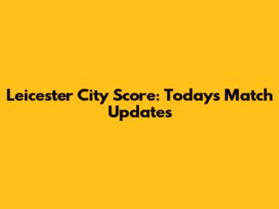 Leicester City Score: Today's Match Updates