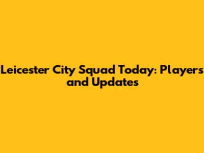 Leicester City Squad Today: Players and Updates