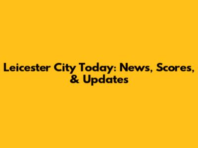 Leicester City Today: News, Scores, & Updates