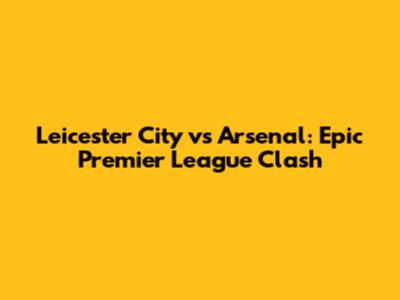Leicester City vs Arsenal: Epic Premier League Clash