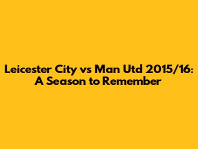 Leicester City vs Man Utd 2015/16: A Season to Remember