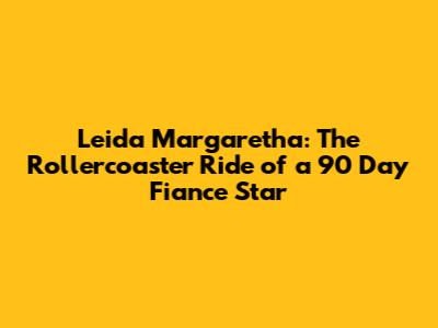 Leida Margaretha: The Rollercoaster Ride of a 90 Day Fiance Star