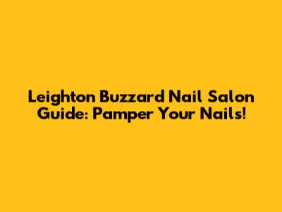 Leighton Buzzard Nail Salon Guide: Pamper Your Nails!