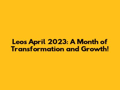 Leo's April 2023: A Month of Transformation and Growth!