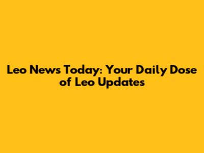 Leo News Today: Your Daily Dose of Leo Updates