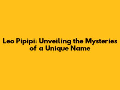 Leo Pipipi: Unveiling the Mysteries of a Unique Name