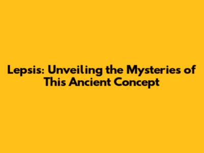 Lepsis: Unveiling the Mysteries of This Ancient Concept