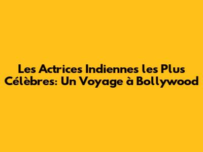 Les Actrices Indiennes les Plus Célèbres: Un Voyage à Bollywood