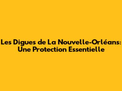 Les Digues de La Nouvelle-Orléans: Une Protection Essentielle