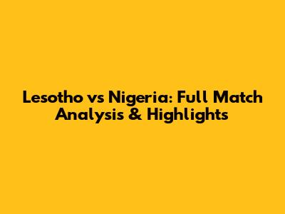 Lesotho vs Nigeria: Full Match Analysis & Highlights