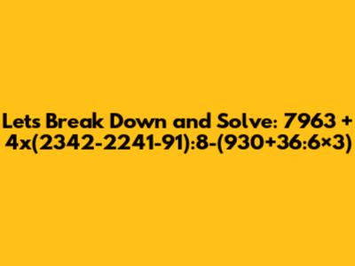 Let's Break Down and Solve: 7963 + 4x(2342-2241-91):8-(930+36:6×3)
