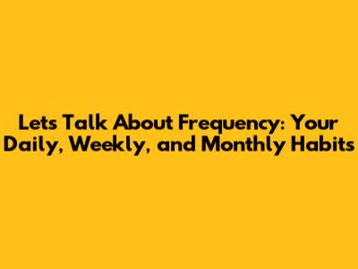 Let's Talk About Frequency: Your Daily, Weekly, and Monthly Habits