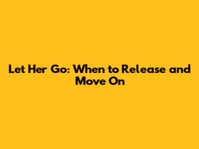 Let Her Go: When to Release and Move On