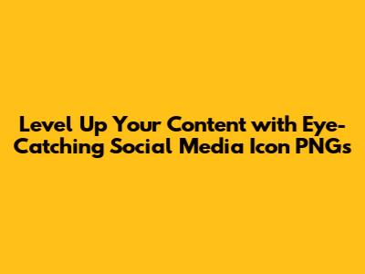Level Up Your Content with Eye-Catching Social Media Icon PNGs