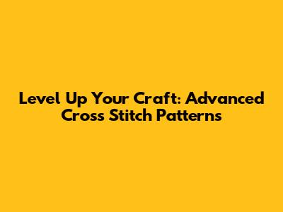 Level Up Your Craft: Advanced Cross Stitch Patterns