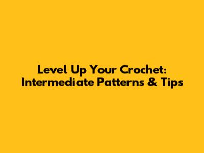 Level Up Your Crochet: Intermediate Patterns & Tips