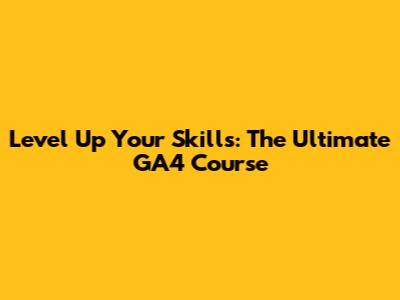 Level Up Your Skills: The Ultimate GA4 Course