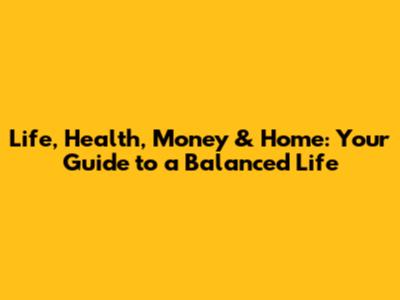 Life, Health, Money & Home: Your Guide to a Balanced Life