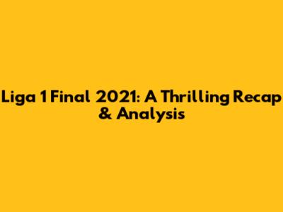 Liga 1 Final 2021: A Thrilling Recap & Analysis