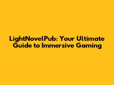 LightNovelPub: Your Ultimate Guide to Immersive Gaming
