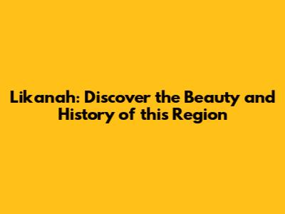 Likanah: Discover the Beauty and History of this Region